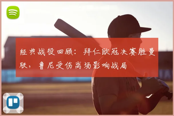 经典战役回顾：拜仁欧冠决赛胜曼联，鲁尼受伤离场影响战局