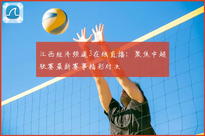 江西经济频道3在线直播：聚焦中超联赛最新赛事精彩对决