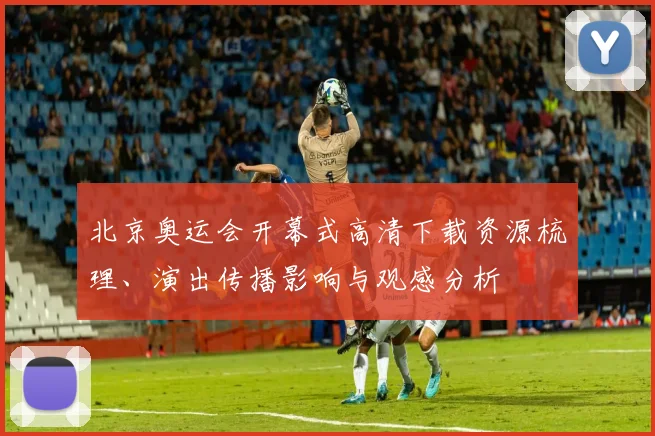 北京奥运会开幕式高清下载资源梳理、演出传播影响与观感分析
