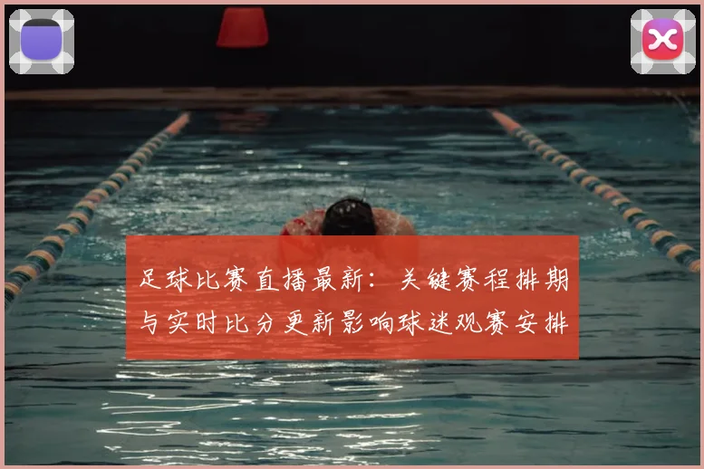 足球比赛直播最新：关键赛程排期与实时比分更新影响球迷观赛安排与数据追踪