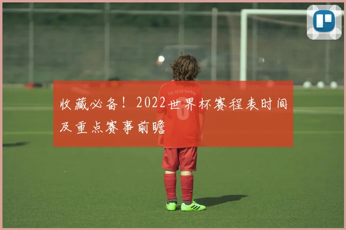 收藏必备！2022世界杯赛程表时间及重点赛事前瞻
