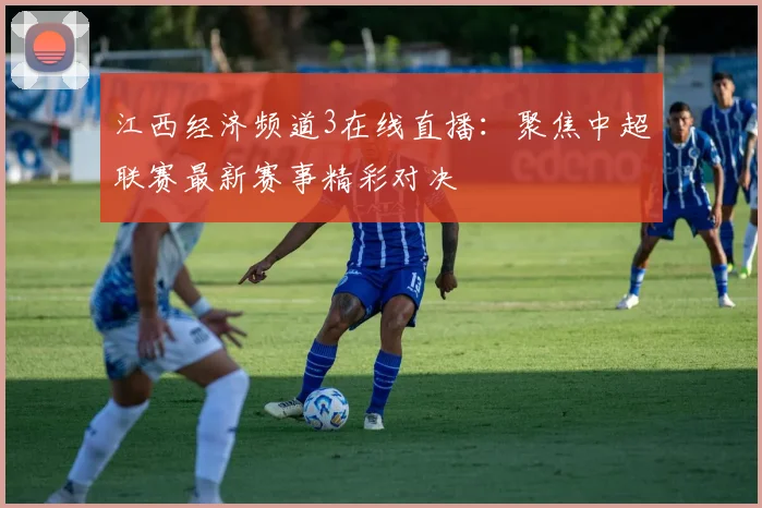 江西经济频道3在线直播：聚焦中超联赛最新赛事精彩对决