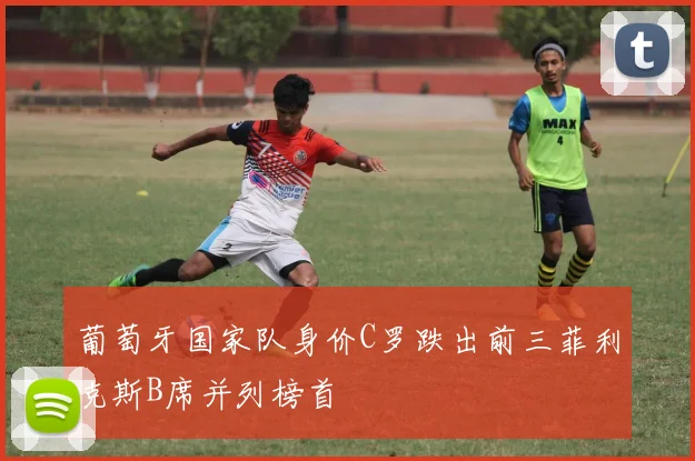 葡萄牙国家队身价C罗跌出前三菲利克斯B席并列榜首