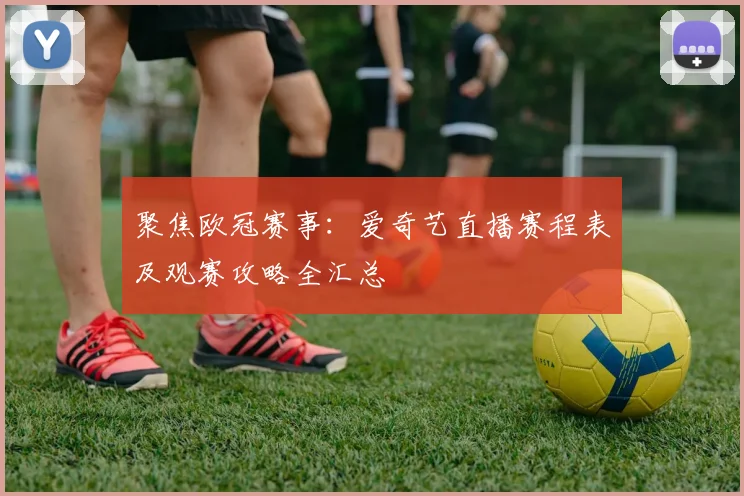 聚焦欧冠赛事：爱奇艺直播赛程表及观赛攻略全汇总