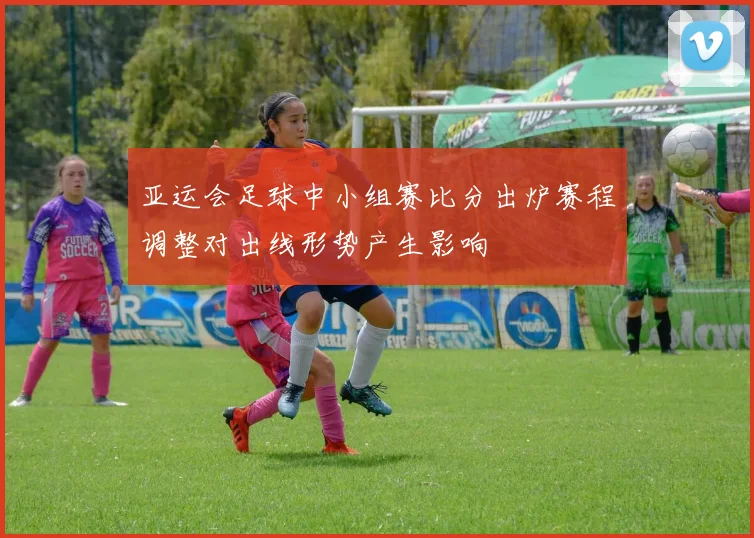 亚运会足球中小组赛比分出炉赛程调整对出线形势产生影响