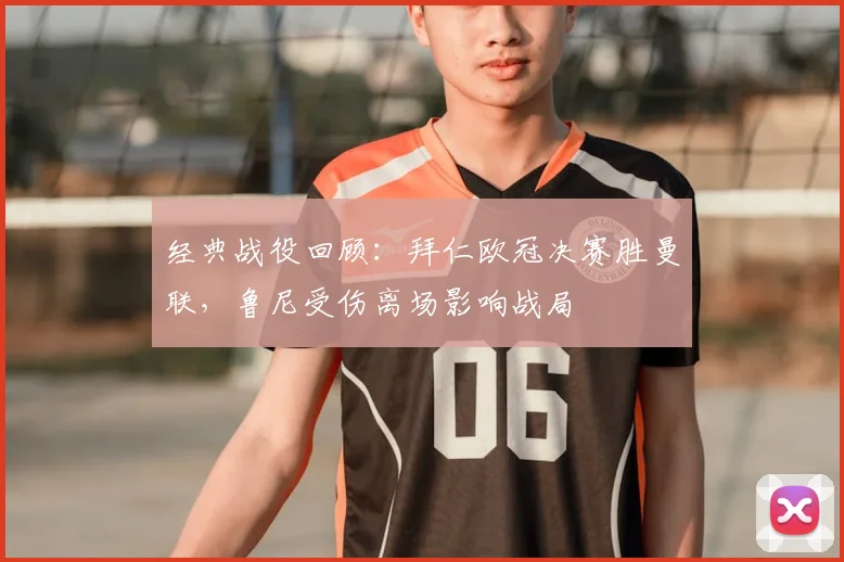 经典战役回顾：拜仁欧冠决赛胜曼联，鲁尼受伤离场影响战局