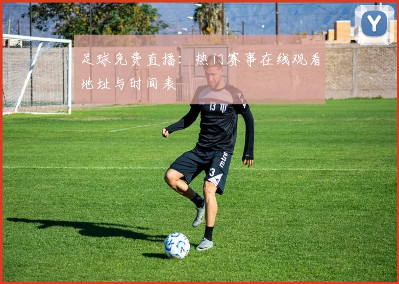 足球免费直播：热门赛事在线观看地址与时间表