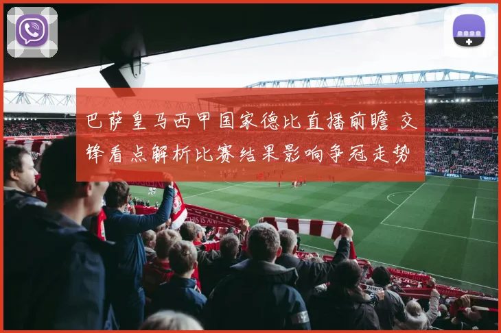 巴萨皇马西甲国家德比直播前瞻 交锋看点解析比赛结果影响争冠走势