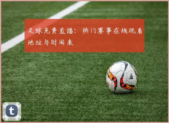 足球免费直播：热门赛事在线观看地址与时间表