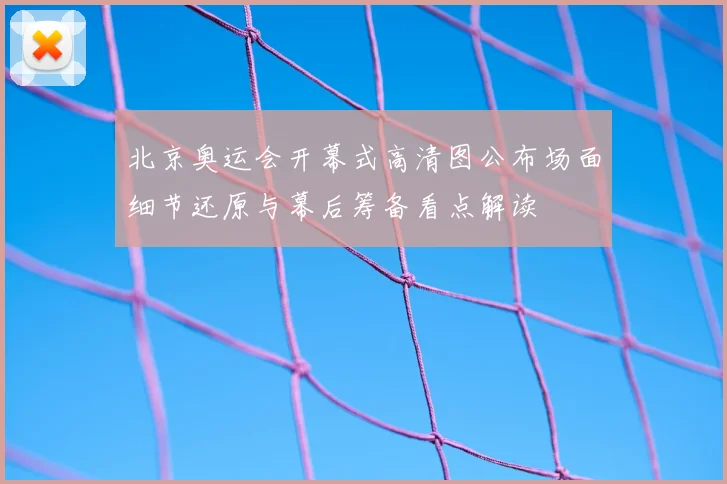 北京奥运会开幕式高清图公布场面细节还原与幕后筹备看点解读