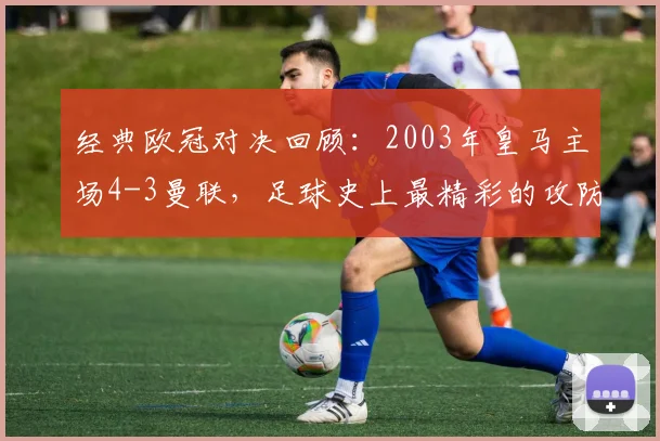 经典欧冠对决回顾：2003年皇马主场4-3曼联，足球史上最精彩的攻防大战