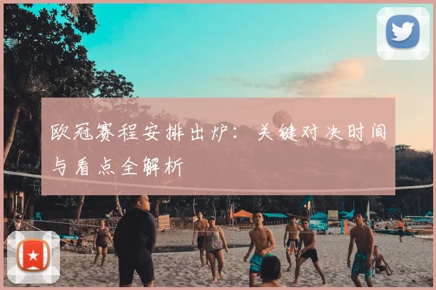 欧冠赛程安排出炉：关键对决时间与看点全解析