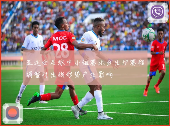 亚运会足球中小组赛比分出炉赛程调整对出线形势产生影响